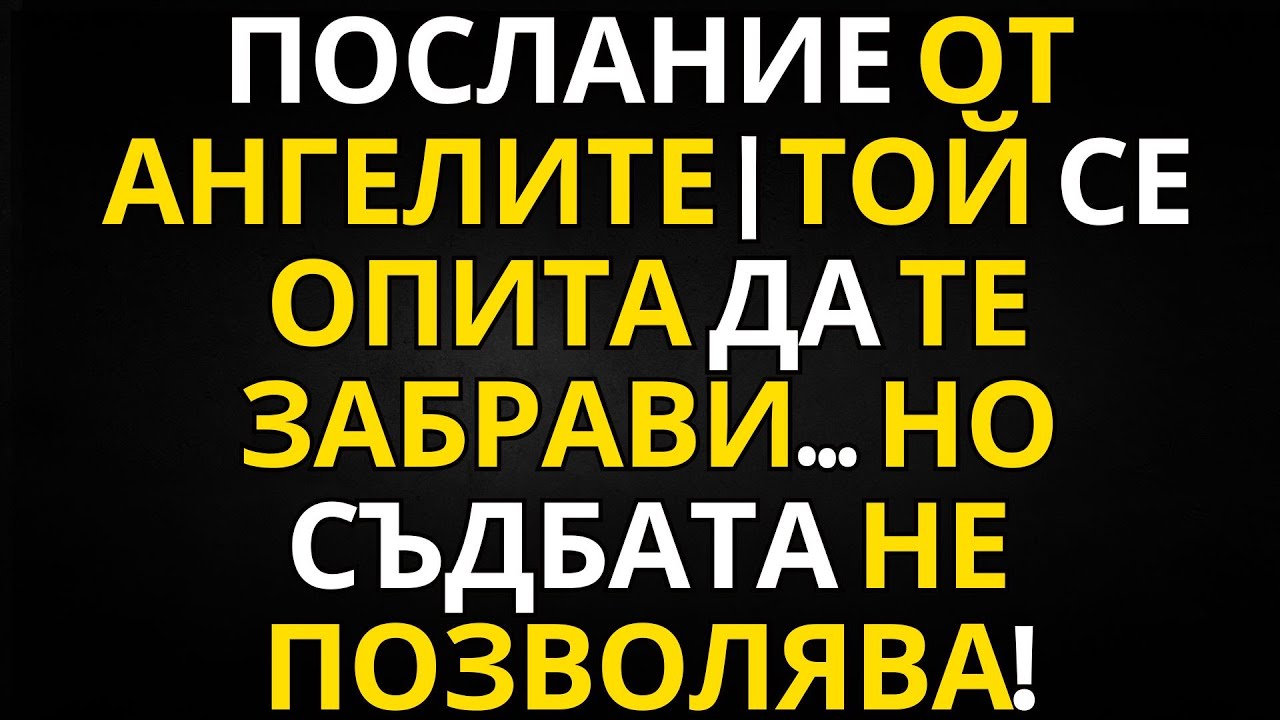 ПОСЛАНИЕ ОТ АНГЕЛИТЕ | ТОЙ СЕ ОПИТА ДА ТЕ ЗАБРАВИ… НО СЪДБАТА НЕ ПОЗВОЛЯВА!