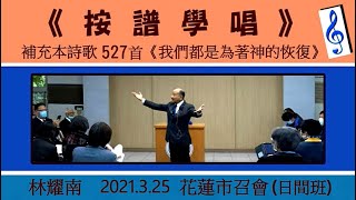【 林耀南「《 按譜學唱》補充本詩歌527首〈我們都是為著神的恢復〉」 】2021. 3. 25 花蓮市召會(日間班)