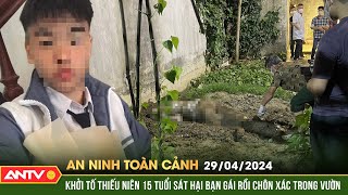 An ninh toàn cảnh ngày 29\/4:Khởi tố thiếu niên 15 tuổi sát hại bạn gái rồi chôn xác trong vườn| ANTV