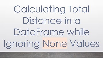 Calculating Total Distance in a DataFrame while Ignoring None Values
