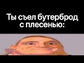 Ты съел бутерброд с плесенью: