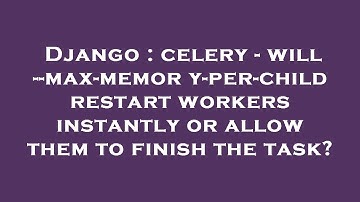 Django : celery - will --max-memory-per-child restart workers instantly or allow them to finish the