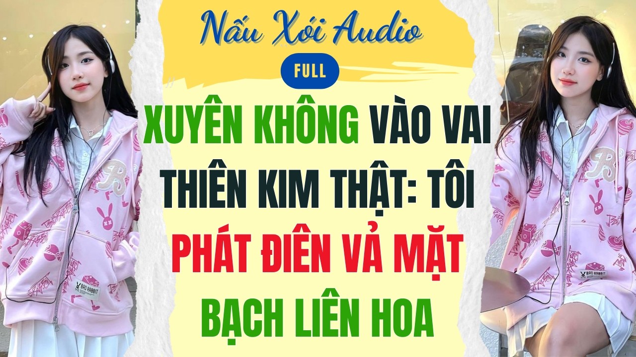Full | XUYÊN KHÔNG VÀO VAI THIÊN KIM THẬT TÔI PHÁT ĐIÊN VẢ MẶT BẠCH LIÊN HOA | Nấu Xói Audio #audio