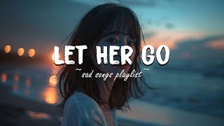 Let Her Go ♫ Sad songs playlist for broken hearts ~ Depressing Songs That Will Make You Cry