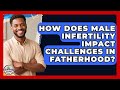 How Does Male Infertility Impact Challenges in Fatherhood? | Fatherhood Journey Network News