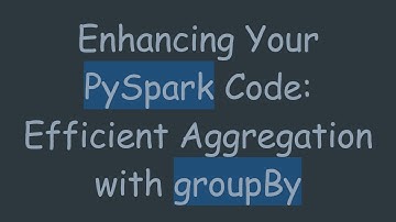 Enhancing Your PySpark Code: Efficient Aggregation with groupBy