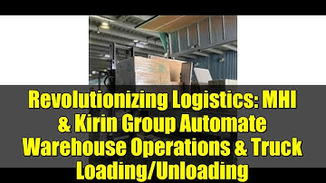 Revolutionizing Logistics: MHI & Kirin Group Automate Warehouse Operations & Truck Loading/Unloading