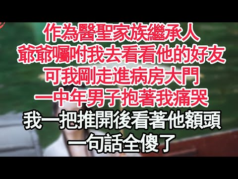 作為醫聖家族繼承人，爺爺囑咐我去看看他的好友，可我剛走進病房大門，一中年男子抱著我痛哭，我一把推開後看著他額頭，一句話全傻了【顧亞男】【高光女主】【爽文】【情感】