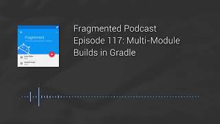 Fragmented Podcast Episode #117: Multi-Module Builds in Gradle
