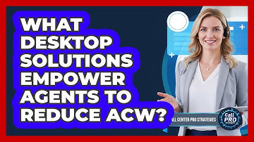 What Desktop Solutions Empower Agents To Reduce ACW?