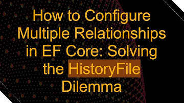 How to Configure Multiple Relationships in EF Core: Solving the HistoryFile Dilemma