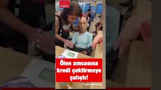 Ölen Amcasına Kredi Çektirmeye Çalışan Kadın Gündem Oldu