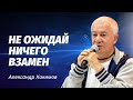 Не ожидай ничего взамен. Александр Хакимов