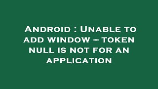 Android : Unable to add window -- token null is not for an application