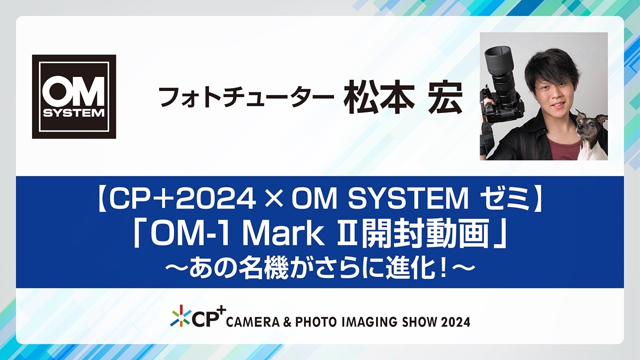【CP+2024 OM SYSTEM ゼミ スペシャルトーク】OM SYSTEM フォトチューター 松本宏「『OM-1 Mark II 開封動画』～あの名機がさらに進化！～」