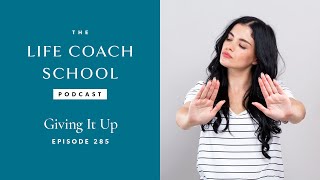 Giving It Up | The Life Coach School Podcast with Brooke Castillo Ep #285