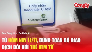 Từ hôm nay (1/7), dừng toàn bộ giao dịch đối với thẻ ATM từ | Báo Công lý
