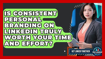 Is Consistent Personal Branding On LinkedIn Truly Worth Your Time And Effort? - Get Linked Together