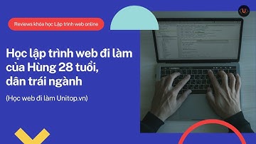 Có nên học lập trình web online tại Unitop không? Cảm nhận của Hùng 28 tuổi, dân trái ngành