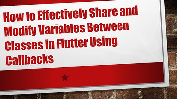 How to Effectively Share and Modify Variables Between Classes in Flutter Using Callbacks