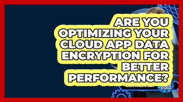 Are You Optimizing Your Cloud App Data Encryption For Better Performance? - Cloud Stack Studio
