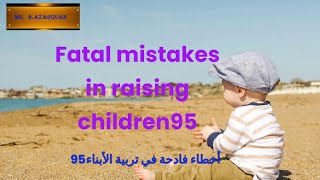 Fatal mistakes in raising children..                               أخطاء فادحة في تربية الأبناء