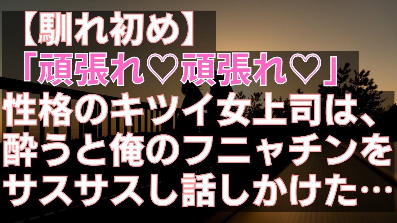 馴れ初め 頑張れ 頑張れ 性格のキツイ女上司は 酔うと俺のフニャチンをサスサスし話しかけた Youtube