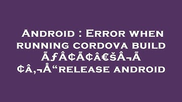 Android : Error when running cordova build ÃƒÂ¢Ã¢â€šÂ¬Ã¢â‚¬Å“release android