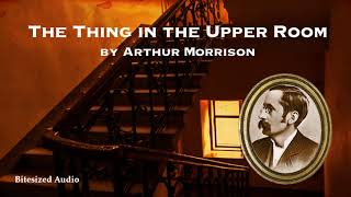 The Thing in the Upper Room | Arthur Morrison | A Bitesized Audio Production