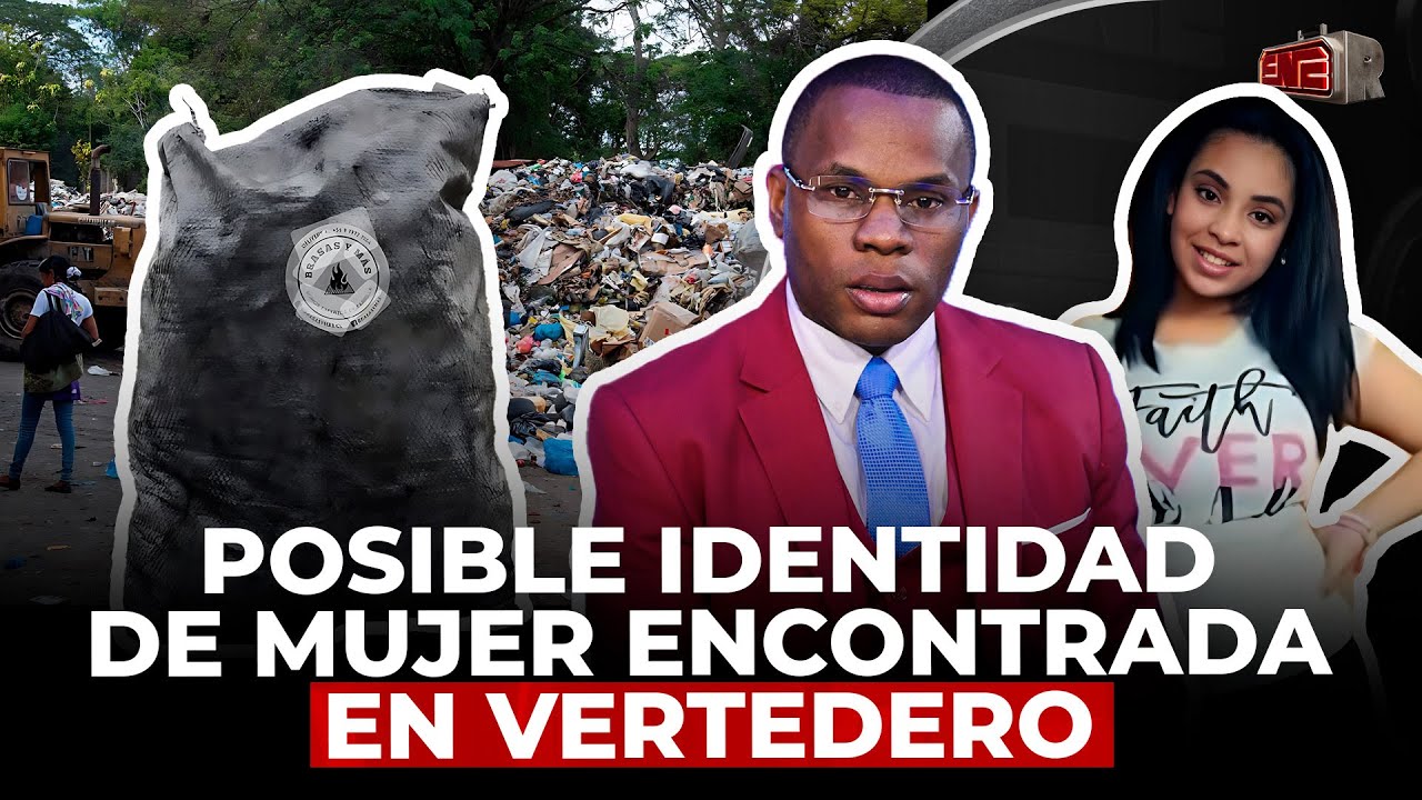 TOLENTINO REVELA POSIBLE IDENTIDAD DE MUJER ENCONTRADA EN VERTEDERO