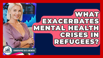 What Exacerbates Mental Health Crises In Refugees? - Demographic Data Answers