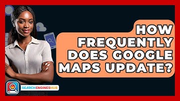 How Frequently Does Google Maps Update? - SearchEnginesHub.com