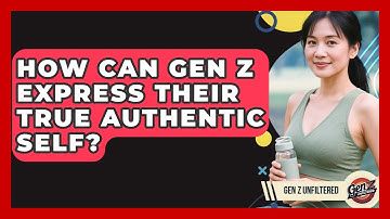 How Can Gen Z Express Their True Authentic Self? - Gen Z Unfiltered