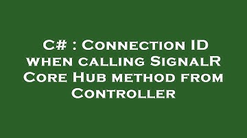 C# : Connection ID when calling SignalR Core Hub method from Controller