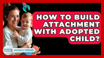 How To Build Attachment With Adopted Child? - Raising A Toddler