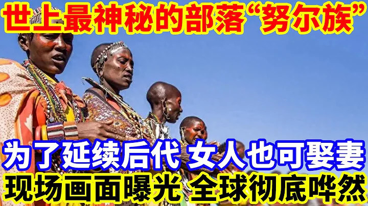 世上最神秘的部落“努尔族”：为了延续后代，女人也可以“娶妻”，现场画面曝光，全球彻底哗然！ - 天天要闻