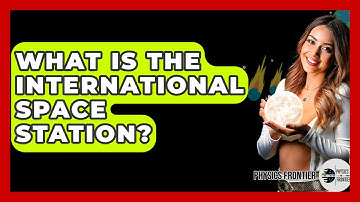 What Is The International Space Station? - Physics Frontier