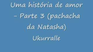 Video thumbnail of "Ukurrale - Uma Historia de Amor parte 3 (pachacha da Natasha)"