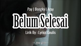 BELUM SELESAI - Pay | Bongky | Aray LIRIK By : #lyricsgeulis