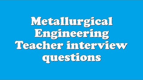 Metallurgical Engineering Teacher interview questions