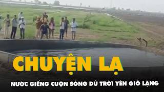 Chuyện Lạ Ở Ấn Độ Nước Giếng Bất Ngờ Cuộn Sóng Dù Trời Yên Gió Lặng