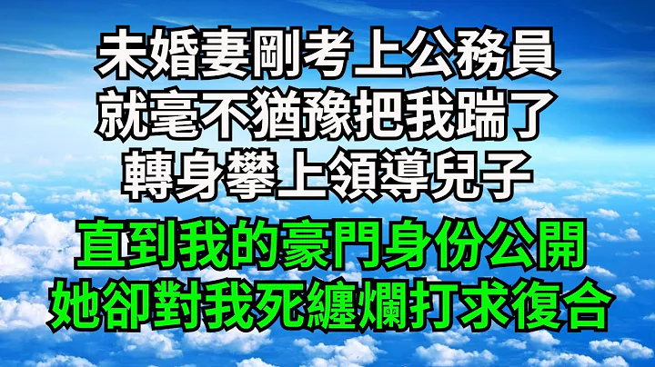 未婚妻剛考上公務員，就毫不猶豫把我踹了，轉身攀上領導兒子，直到我的豪門身份公開，她卻對我死纏爛打求復合【三味時光】#落日溫情#情感故事#花開富貴#深夜淺讀#家庭矛盾#爽文 - 天天要聞