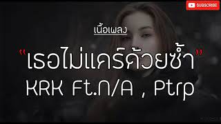 KRK   เธอไม่แคร์ด้วยซ้ำ Ft N⧸A , Ptrp เนื้อเพลง