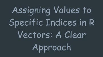 Assigning Values to Specific Indices in R Vectors: A Clear Approach