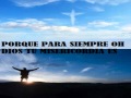 PORQUE PARA SIEMPRE TU MISERICORDIA ES.LUISMERAZG
