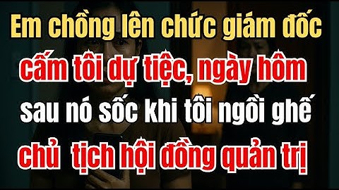 Em chồng lên chức giám đốc cấm tôi dự tiệc, ngày hôm sau nó sốc khi tôi ngồi ghế chủ tịch hội đồng