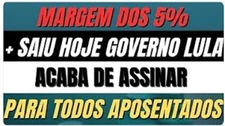 MARGEM DOS 5% + SAIU HOJE GOVERNO LULA ACABA DE ASSINAR PARA APOSENTADOS DO INSS