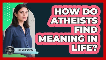 How Do Atheists Find Meaning In Life?