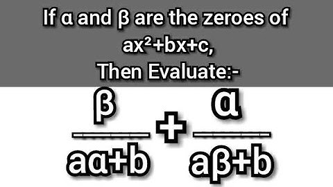 If α and β are the zeroes of ax²+bx+c, find (β/aα+b) + (α/aβ+b)