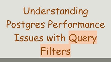 Understanding Postgres Performance Issues with Query Filters